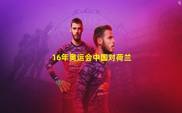 16年奥运会中国对荷兰