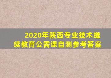 2020年陕西专业技术继续教育公需课自测参考答案