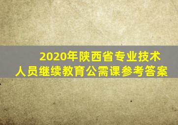 2020年陕西省专业技术人员继续教育公需课参考答案