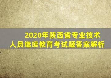 2020年陕西省专业技术人员继续教育考试题答案解析