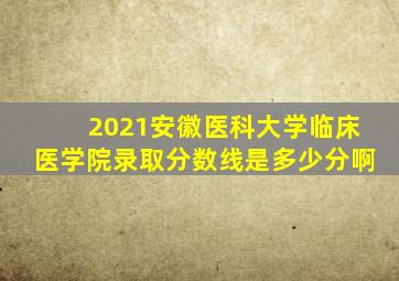 2021安徽医科大学临床医学院录取分数线是多少分啊