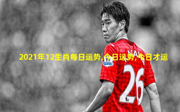 2021年12生肖每日运势,今日运势,今日才运