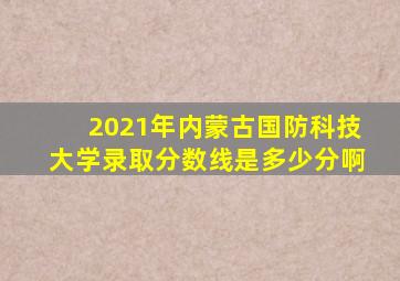 2021年内蒙古国防科技大学录取分数线是多少分啊