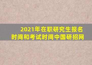 2021年在职研究生报名时间和考试时间中国研招网