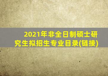 2021年非全日制硕士研究生拟招生专业目录(链接)