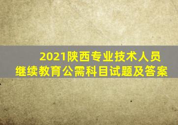 2021陕西专业技术人员继续教育公需科目试题及答案