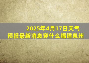 2025年4月17日天气预报最新消息穿什么福建泉州