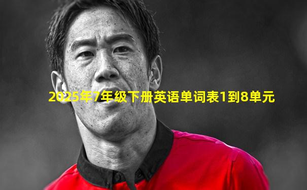 2025年7年级下册英语单词表1到8单元