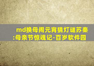 md换母闹元宵猜灯谜苏秦:母亲节惊魂记-百岁软件园