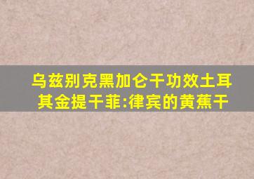 乌兹别克黑加仑干功效土耳其金提干菲:律宾的黄蕉干
