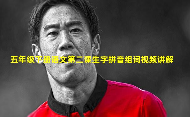 五年级下册语文第二课生字拼音组词视频讲解