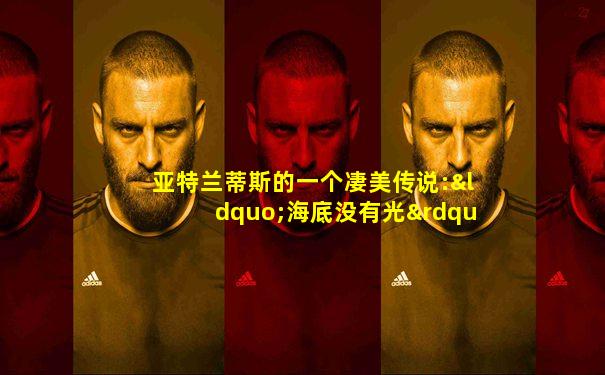 亚特兰蒂斯的一个凄美传说:“海底没有光”