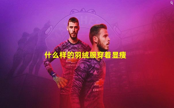 什么样的羽绒服穿着显瘦