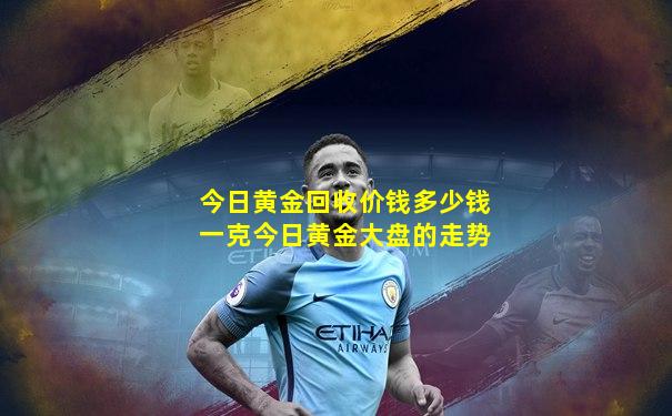 今日黄金回收价钱多少钱一克今日黄金大盘的走势