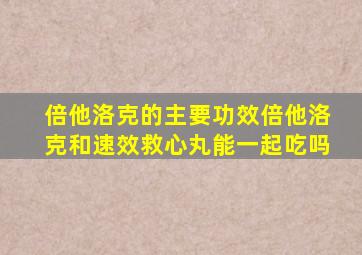倍他洛克的主要功效倍他洛克和速效救心丸能一起吃吗