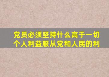 党员必须坚持什么高于一切个人利益服从党和人民的利