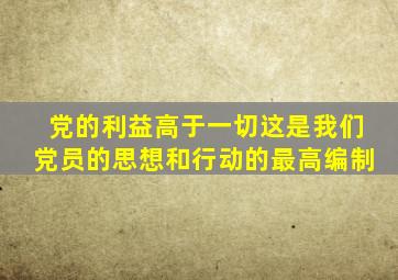 党的利益高于一切这是我们党员的思想和行动的最高编制