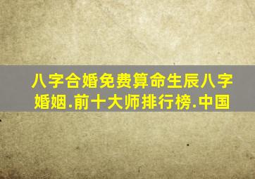 八字合婚免费算命生辰八字婚姻.前十大师排行榜.中国