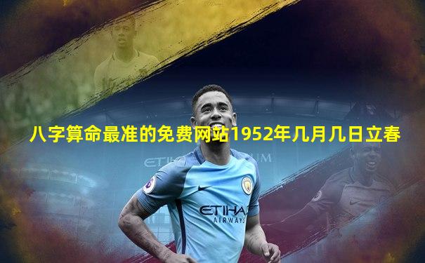 八字算命最准的免费网站1952年几月几日立春