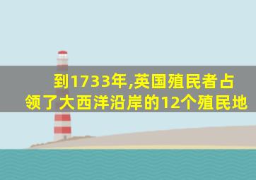 到1733年,英国殖民者占领了大西洋沿岸的12个殖民地