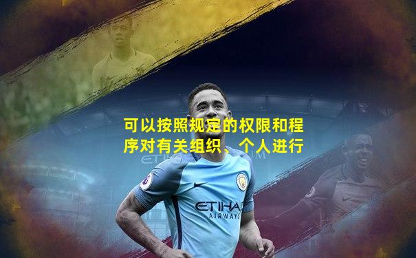 可以按照规定的权限和程序对有关组织、个人进行