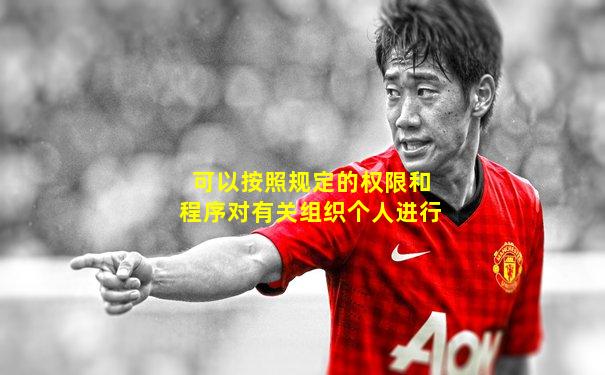 可以按照规定的权限和程序对有关组织个人进行