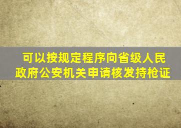 可以按规定程序向省级人民政府公安机关申请核发持枪证