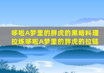 哆啦A梦里的胖虎的黑暗料理拉练哆啦A梦里的胖虎的拉链