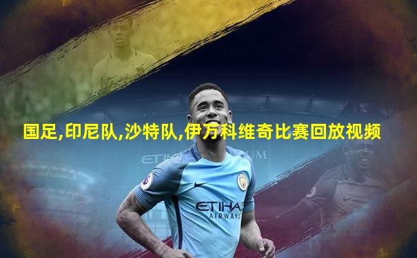 国足,印尼队,沙特队,伊万科维奇比赛回放视频