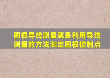 图根导线测量就是利用导线测量的方法测定图根控制点