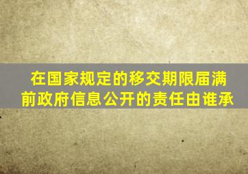 在国家规定的移交期限届满前政府信息公开的责任由谁承