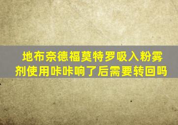 地布奈德福莫特罗吸入粉雾剂使用咔咔响了后需要转回吗