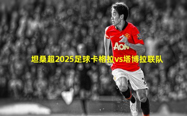 坦桑超2025足球卡格拉vs塔博拉联队