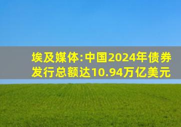 埃及媒体:中国2024年债券发行总额达10.94万亿美元