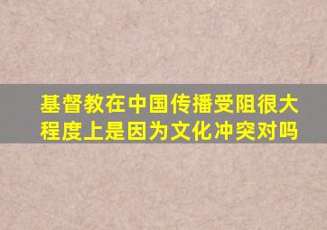 基督教在中国传播受阻很大程度上是因为文化冲突对吗