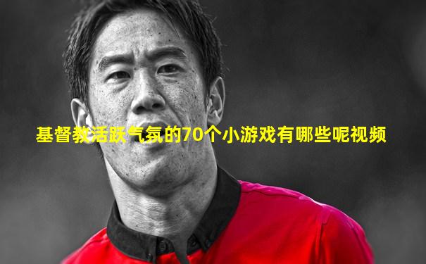 基督教活跃气氛的70个小游戏有哪些呢视频