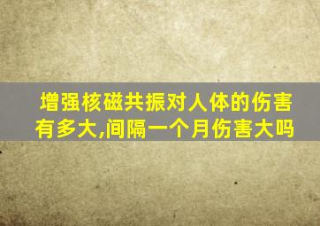 增强核磁共振对人体的伤害有多大,间隔一个月伤害大吗