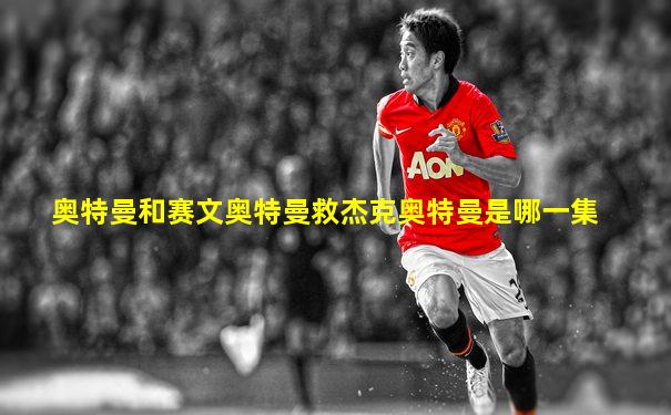 奥特曼和赛文奥特曼救杰克奥特曼是哪一集