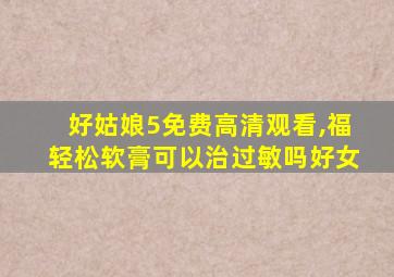 好姑娘5免费高清观看,福轻松软膏可以治过敏吗好女