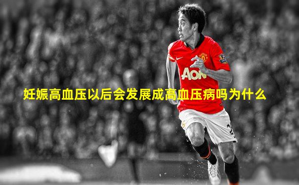 妊娠高血压以后会发展成高血压病吗为什么