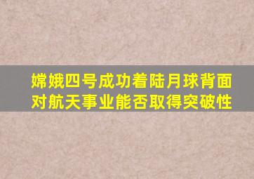 嫦娥四号成功着陆月球背面对航天事业能否取得突破性