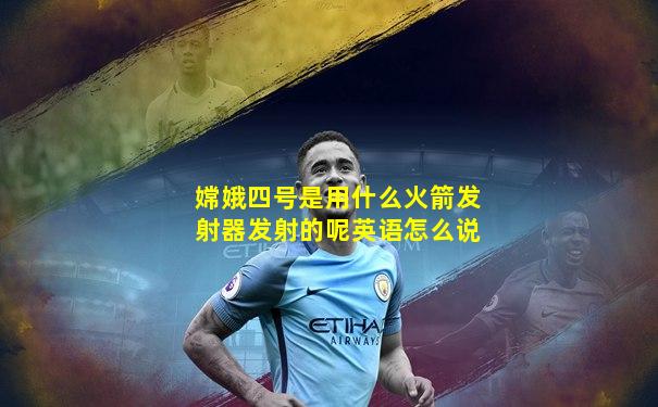 嫦娥四号是用什么火箭发射器发射的呢英语怎么说