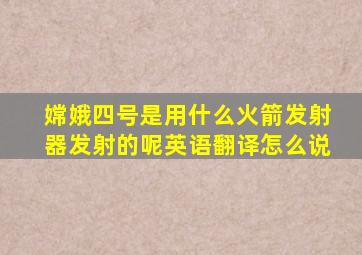 嫦娥四号是用什么火箭发射器发射的呢英语翻译怎么说