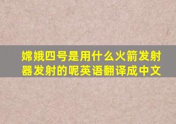 嫦娥四号是用什么火箭发射器发射的呢英语翻译成中文