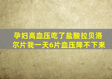 孕妇高血压吃了盐酸拉贝洛尔片我一天6片血压降不下来