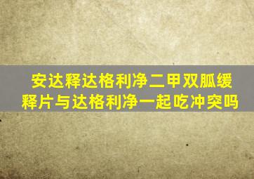 安达释达格利净二甲双胍缓释片与达格利净一起吃冲突吗