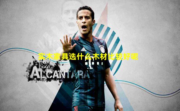 实木家具选什么木材比较好呢