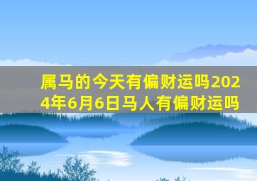 属马的今天有偏财运吗2024年6月6日马人有偏财运吗