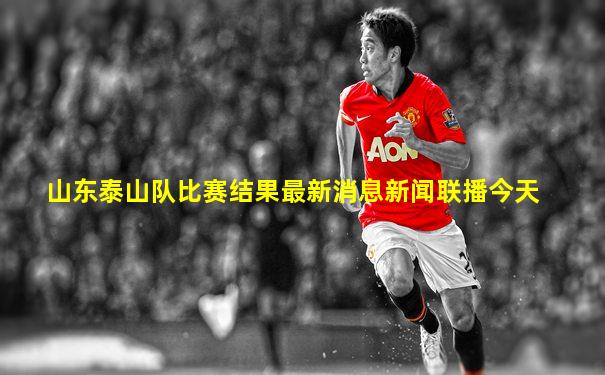 山东泰山队比赛结果最新消息新闻联播今天