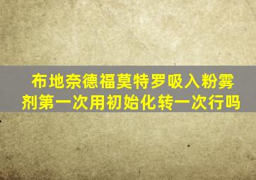 布地奈德福莫特罗吸入粉雾剂第一次用初始化转一次行吗